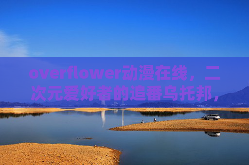 overflower动漫在线,二次元爱好者的追番乌托邦,在光影中邂逅每一份热爱,overflower动漫,光影中的二次元追番乌托邦 overflower动漫在线,二次元爱好者的追番乌托邦,在光影中邂逅每一份热爱,overflower动漫,光影中的二次元追番乌托邦