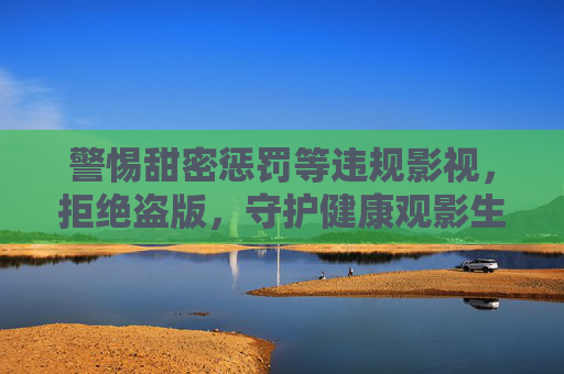 警惕甜密惩罚等违规影视,拒绝盗版,守护健康观影生态,警惕违规影视,拒绝盗版,守护健康观影生态 警惕甜密惩罚等违规影视,拒绝盗版,守护健康观影生态,警惕违规影视,拒绝盗版,守护健康观影生态