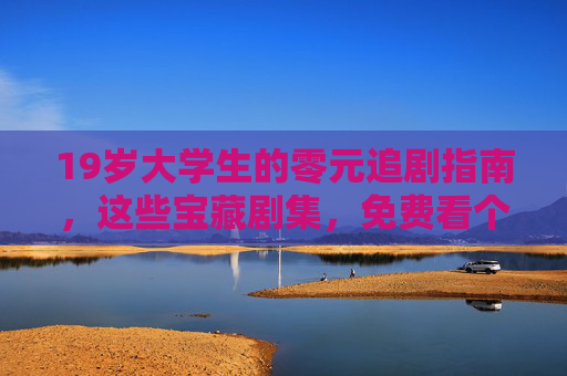 19岁大学生的零元追剧指南,这些宝藏剧集,免费看个够!大学生零元追剧,宝藏剧集免费看个够! 19岁大学生的零元追剧指南,这些宝藏剧集,免费看个够!大学生零元追剧,宝藏剧集免费看个够!
