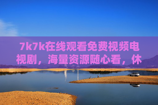 7k7k在线观看免费视频电视剧，海量资源随心看，休闲娱乐新选择，7k7k免费看剧，海量资源随心看，休闲娱乐新选择