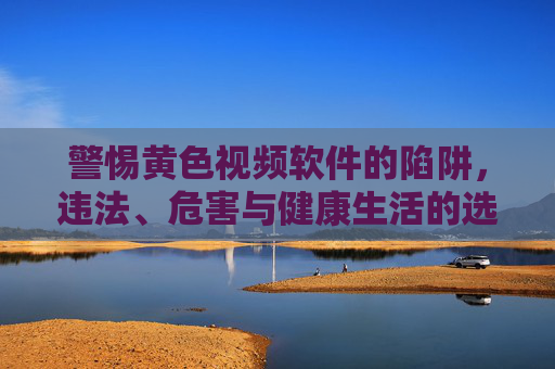 警惕黄色视频软件的陷阱,违法、危害与健康生活的选择,警惕黄色视频软件,违法陷阱与健康生活的选择 警惕黄色视频软件的陷阱,违法、危害与健康生活的选择,警惕黄色视频软件,违法陷阱与健康生活的选择