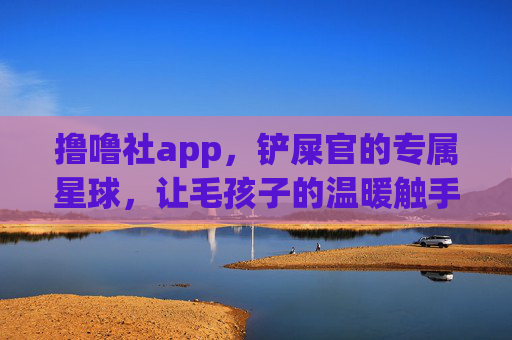 撸噜社app，铲屎官的专属星球，让毛孩子的温暖触手可及，撸噜社app，铲屎官与毛孩子的温暖星球
