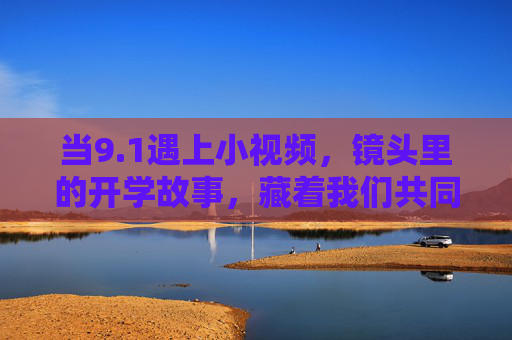 当9.1遇上小视频,镜头里的开学故事,藏着我们共同的青春密码,当9.1遇上小视频,镜头里的青春密码 当9.1遇上小视频,镜头里的开学故事,藏着我们共同的青春密码,当9.1遇上小视频,镜头里的青春密码