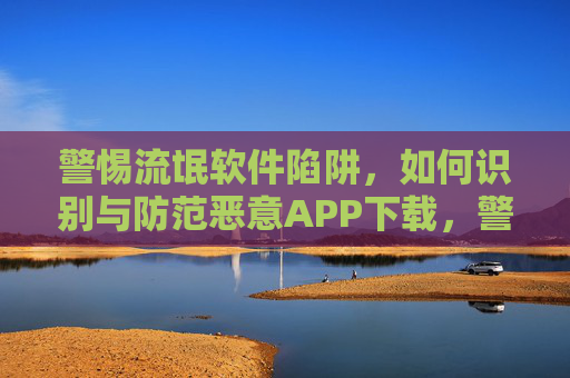 警惕流氓软件陷阱,如何识别与防范恶意APP下载,警惕流氓软件陷阱,识别与防范恶意APP下载 警惕流氓软件陷阱,如何识别与防范恶意APP下载,警惕流氓软件陷阱,识别与防范恶意APP下载