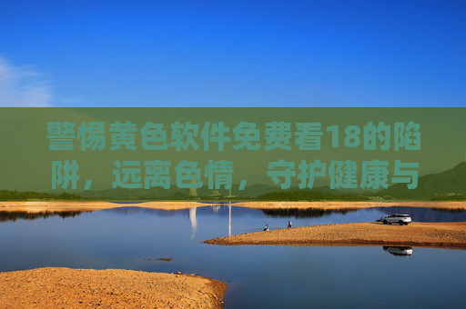 警惕黄色软件免费看18的陷阱,远离色情,守护健康与法律底线,警惕免费看18黄色软件陷阱,远离色情,守护健康与法律底线 警惕黄色软件免费看18的陷阱,远离色情,守护健康与法律底线,警惕免费看18黄色软件陷阱,远离色情,守护健康与法律底线