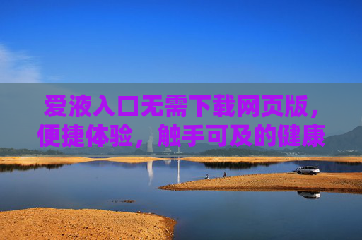 爱液入口无需下载网页版,便捷体验,触手可及的健康新选择,爱液入口,便捷触达的健康新选择 爱液入口无需下载网页版,便捷体验,触手可及的健康新选择,爱液入口,便捷触达的健康新选择