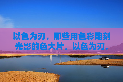 以色为刃,那些用色彩雕刻光影的色大片,以色为刃,刻光影大片 以色为刃,那些用色彩雕刻光影的色大片,以色为刃,刻光影大片