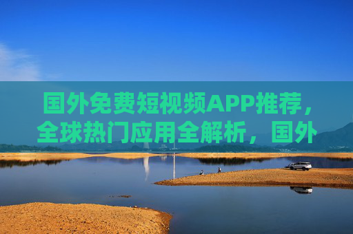 国外免费短视频APP推荐,全球热门应用全解析,国外免费短视频APP,全球热门应用全解析 国外免费短视频APP推荐,全球热门应用全解析,国外免费短视频APP,全球热门应用全解析