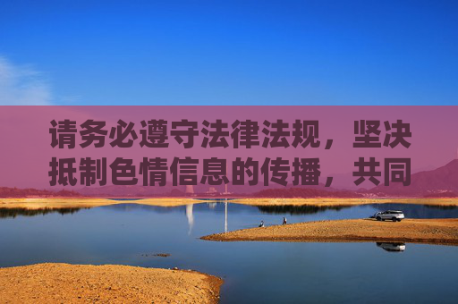 请务必遵守法律法规,坚决抵制色情信息的传播,共同营造文明、和谐的网络生态,坚决抵制色情信息,营造文明和谐网络生态 请务必遵守法律法规,坚决抵制色情信息的传播,共同营造文明、和谐的网络生态,坚决抵制色情信息,营造文明和谐网络生态