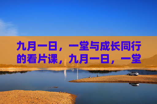 九月一日,一堂与成长同行的看片课,九月一日,一堂与成长同行的看片课 九月一日,一堂与成长同行的看片课,九月一日,一堂与成长同行的看片课