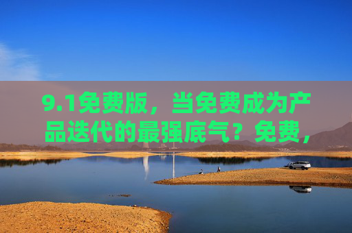 9.1免费版,当免费成为产品迭代的最强底气?免费,产品迭代的最强底气? 9.1免费版,当免费成为产品迭代的最强底气?免费,产品迭代的最强底气?