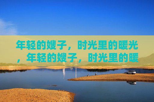 年轻的嫂子,时光里的暖光,年轻的嫂子,时光里的暖光 年轻的嫂子,时光里的暖光,年轻的嫂子,时光里的暖光