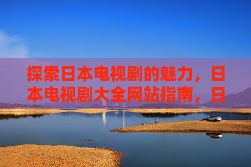 探索日本电视剧的魅力,日本电视剧大全网站指南,日本电视剧魅力与大全网站指南 探索日本电视剧的魅力,日本电视剧大全网站指南,日本电视剧魅力与大全网站指南