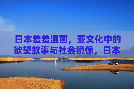 日本羞羞漫画,亚文化中的欲望叙事与社会镜像,日本羞羞漫画,亚文化欲望叙事的社会镜像 日本羞羞漫画,亚文化中的欲望叙事与社会镜像,日本羞羞漫画,亚文化欲望叙事的社会镜像