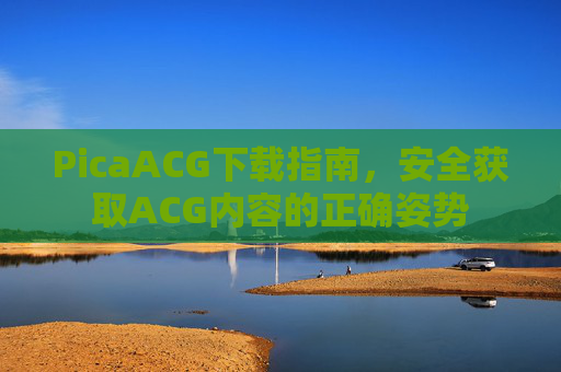 PicaACG下载指南,安全获取ACG内容的正确姿势 PicaACG下载指南,安全获取ACG内容的正确姿势