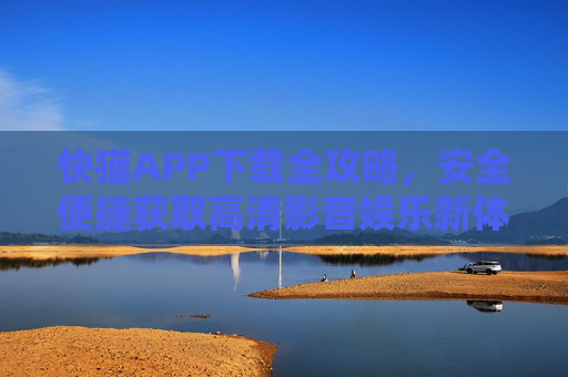 快猫APP下载全攻略，安全便捷获取高清影音娱乐新体验，快猫APP下载全攻略，安全便捷享高清影音娱乐新体验