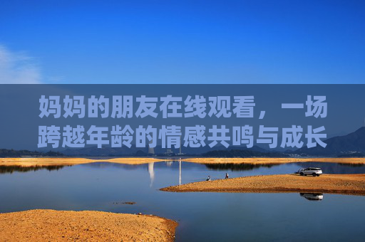 妈妈的朋友在线观看,一场跨越年龄的情感共鸣与成长启示,跨越年龄的情感共鸣,妈妈的朋友成长启示 妈妈的朋友在线观看,一场跨越年龄的情感共鸣与成长启示,跨越年龄的情感共鸣,妈妈的朋友成长启示