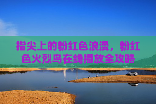指尖上的粉红色浪漫,粉红色火烈鸟在线播放全攻略 指尖上的粉红色浪漫,粉红色火烈鸟在线播放全攻略