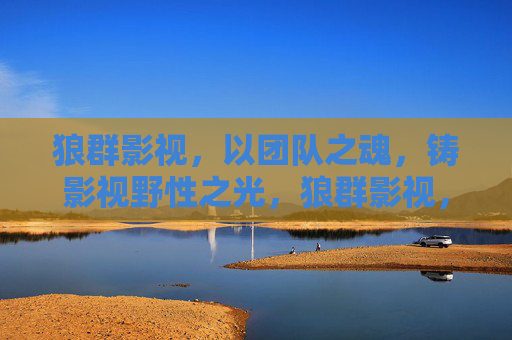 狼群影视,以团队之魂,铸影视野性之光,狼群影视,团队之魂铸野性光影 狼群影视,以团队之魂,铸影视野性之光,狼群影视,团队之魂铸野性光影