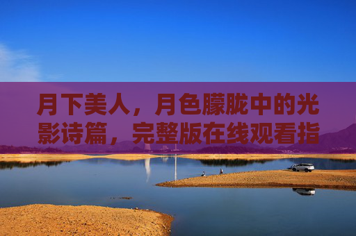 月下美人,月色朦胧中的光影诗篇,完整版在线观看指南,月下美人光影诗篇在线观看指南 月下美人,月色朦胧中的光影诗篇,完整版在线观看指南,月下美人光影诗篇在线观看指南
