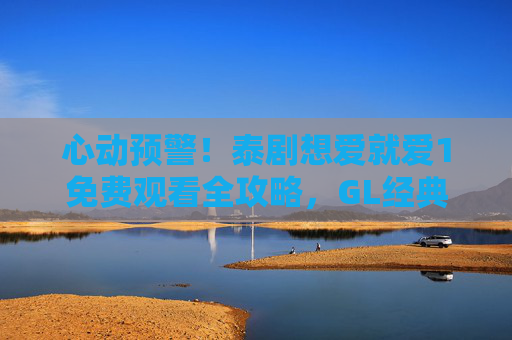 心动预警!泰剧想爱就爱1免费观看全攻略,GL经典不容错过,想爱就爱1免费观看全攻略,GL经典心动预警 心动预警!泰剧想爱就爱1免费观看全攻略,GL经典不容错过,想爱就爱1免费观看全攻略,GL经典心动预警