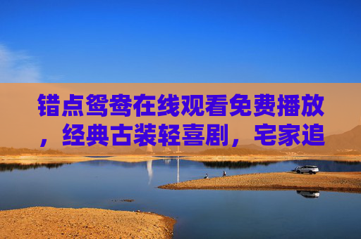 错点鸳鸯在线观看免费播放,经典古装轻喜剧,宅家追剧必备指南,错点鸳鸯,经典古装轻喜剧,宅家免费追剧指南 错点鸳鸯在线观看免费播放,经典古装轻喜剧,宅家追剧必备指南,错点鸳鸯,经典古装轻喜剧,宅家免费追剧指南