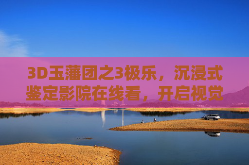 3D玉藩团之3极乐,沉浸式鉴定影院在线看,开启视觉与心灵的双重盛宴,3D玉藩团之3极乐,沉浸式鉴定影院在线看,视觉心灵双盛宴 3D玉藩团之3极乐,沉浸式鉴定影院在线看,开启视觉与心灵的双重盛宴,3D玉藩团之3极乐,沉浸式鉴定影院在线看,视觉心灵双盛宴
