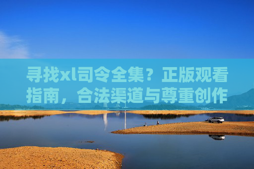 寻找xl司令全集?正版观看指南,合法渠道与尊重创作才是长久之计,xl司令全集正版观看指南,合法渠道与尊重创作方为长久之计 寻找xl司令全集?正版观看指南,合法渠道与尊重创作才是长久之计,xl司令全集正版观看指南,合法渠道与尊重创作方为长久之计
