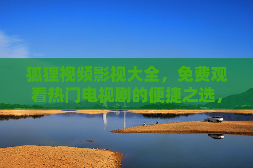 狐狸视频影视大全，免费观看热门电视剧的便捷之选，狐狸视频影视大全，免费便捷观看热门剧