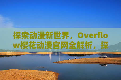 探索动漫新世界，Overflow樱花动漫官网全解析，探索动漫新世界，Overflow樱花动漫官网全解析