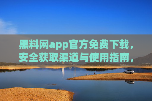 黑料网app官方免费下载,安全获取渠道与使用指南,黑料网app官方免费下载与安全使用指南 黑料网app官方免费下载,安全获取渠道与使用指南,黑料网app官方免费下载与安全使用指南