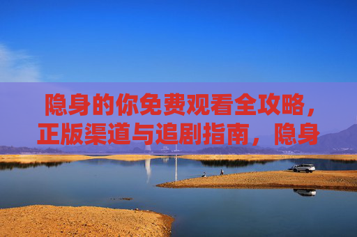 隐身的你免费观看全攻略,正版渠道与追剧指南,隐身的你免费观看全攻略,正版渠道与追剧指南 隐身的你免费观看全攻略,正版渠道与追剧指南,隐身的你免费观看全攻略,正版渠道与追剧指南