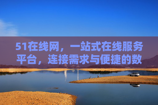 51在线网,一站式在线服务平台,连接需求与便捷的数字桥梁,51在线网,连接需求的一站式数字桥梁 51在线网,一站式在线服务平台,连接需求与便捷的数字桥梁,51在线网,连接需求的一站式数字桥梁