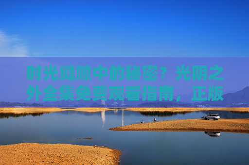 时光缝隙中的秘密?光阴之外全集免费观看指南,正版渠道在这里!光阴之外全集免费观看,正版渠道指南 时光缝隙中的秘密?光阴之外全集免费观看指南,正版渠道在这里!光阴之外全集免费观看,正版渠道指南