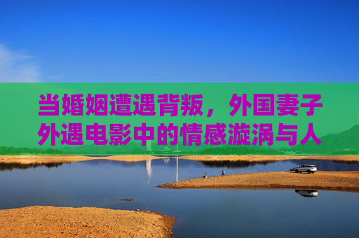 当婚姻遭遇背叛,外国妻子外遇电影中的情感漩涡与人性剖析,当外国妻子外遇,电影中的婚姻背叛与人性漩涡 当婚姻遭遇背叛,外国妻子外遇电影中的情感漩涡与人性剖析,当外国妻子外遇,电影中的婚姻背叛与人性漩涡