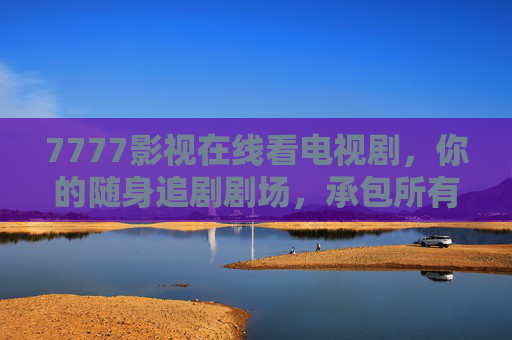 7777影视在线看电视剧,你的随身追剧剧场,承包所有精彩时光,7777影视,随身追剧剧场,承包所有精彩时光 7777影视在线看电视剧,你的随身追剧剧场,承包所有精彩时光,7777影视,随身追剧剧场,承包所有精彩时光