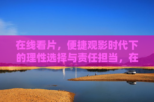 在线看片,便捷观影时代下的理性选择与责任担当,在线看片,便捷时代下的理性选择与责任担当 在线看片,便捷观影时代下的理性选择与责任担当,在线看片,便捷时代下的理性选择与责任担当