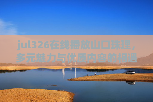 jul326在线播放山口珠理,多元魅力与优质内容的相遇,jul326在线播放,山口珠理多元魅力与优质内容相遇 jul326在线播放山口珠理,多元魅力与优质内容的相遇,jul326在线播放,山口珠理多元魅力与优质内容相遇