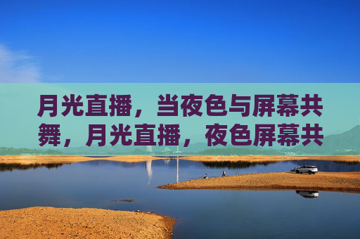 月光直播,当夜色与屏幕共舞,月光直播,夜色屏幕共舞 月光直播,当夜色与屏幕共舞,月光直播,夜色屏幕共舞