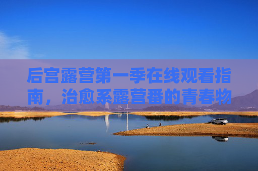 后宫露营第一季在线观看指南,治愈系露营番的青春物语,后宫露营第一季,治愈系露营番的青春物语在线观看指南 后宫露营第一季在线观看指南,治愈系露营番的青春物语,后宫露营第一季,治愈系露营番的青春物语在线观看指南
