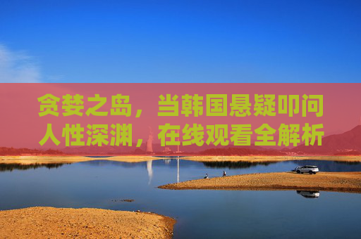 贪婪之岛，当韩国悬疑叩问人性深渊，在线观看全解析，贪婪之岛，韩国悬疑叩问人性深渊，在线观看全解析