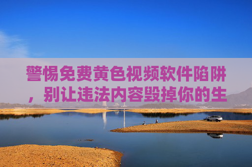警惕免费黄色视频软件陷阱,别让违法内容毁掉你的生活与安全,警惕免费黄色视频软件陷阱,违法内容毁掉你的生活与安全 警惕免费黄色视频软件陷阱,别让违法内容毁掉你的生活与安全,警惕免费黄色视频软件陷阱,违法内容毁掉你的生活与安全