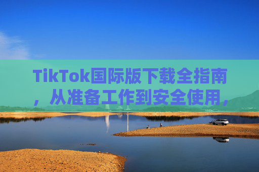 TikTok国际版下载全指南,从准备工作到安全使用,一步到位,TikTok国际版下载全指南,从准备工作到安全使用一步到位 TikTok国际版下载全指南,从准备工作到安全使用,一步到位,TikTok国际版下载全指南,从准备工作到安全使用一步到位