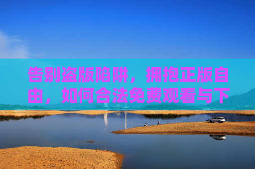 告别盗版陷阱，拥抱正版自由，如何合法免费观看与下载优质内容？告别盗版，正版免费，合法获取优质内容指南