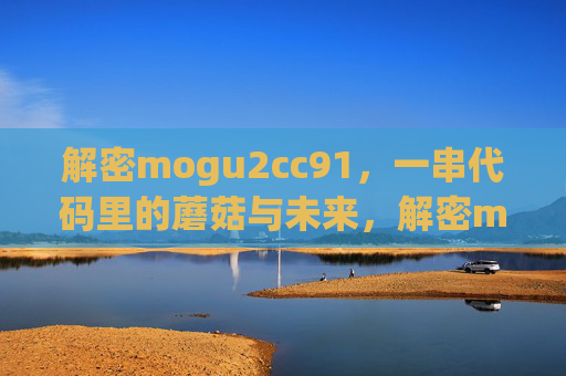解密mogu2cc91,一串代码里的蘑菇与未来,解密mogu2cc91,代码里的蘑菇与未来 解密mogu2cc91,一串代码里的蘑菇与未来,解密mogu2cc91,代码里的蘑菇与未来