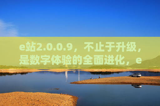 e站2.0.0.9,不止于升级,是数字体验的全面进化,e站2.0.0.9,数字体验全面进化 e站2.0.0.9,不止于升级,是数字体验的全面进化,e站2.0.0.9,数字体验全面进化