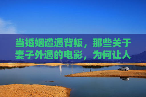 当婚姻遭遇背叛,那些关于妻子外遇的电影,为何让人免费落泪?妻子外遇电影,婚姻背叛为何让人泪目? 当婚姻遭遇背叛,那些关于妻子外遇的电影,为何让人免费落泪?妻子外遇电影,婚姻背叛为何让人泪目?