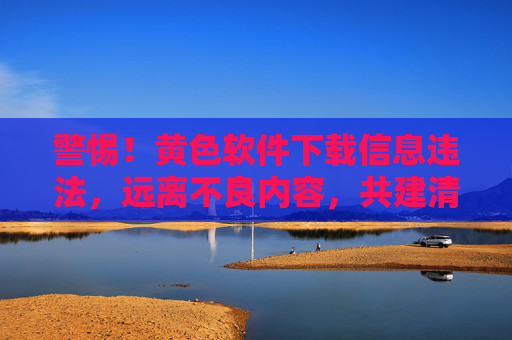 警惕!黄色软件下载信息违法,远离不良内容,共建清朗网络,警惕黄色软件下载违法,远离不良内容共建清朗网络 警惕!黄色软件下载信息违法,远离不良内容,共建清朗网络,警惕黄色软件下载违法,远离不良内容共建清朗网络