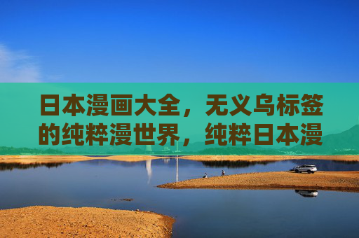 日本漫画大全,无义乌标签的纯粹漫世界,纯粹日本漫画大全,无标签漫世界 日本漫画大全,无义乌标签的纯粹漫世界,纯粹日本漫画大全,无标签漫世界