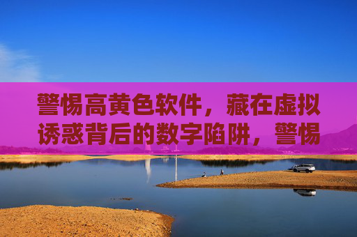 警惕高黄色软件,藏在虚拟诱惑背后的数字陷阱,警惕高黄色软件,藏在虚拟诱惑背后的数字陷阱 警惕高黄色软件,藏在虚拟诱惑背后的数字陷阱,警惕高黄色软件,藏在虚拟诱惑背后的数字陷阱